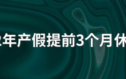 2022年产假提前3个月休可以吗 2022年产假工资最新规定