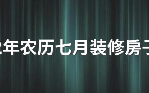 2022年农历七月装修房子的黄道吉日查询 2022年农历七月的装修吉日