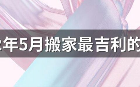 2022年5月搬家最吉利的日子 2022年5月最好的搬家日