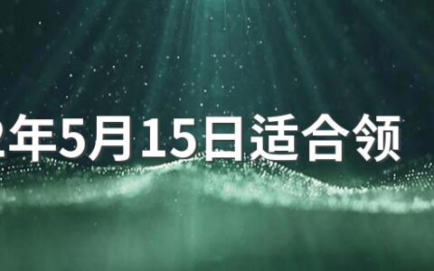 2022年5月15日适合领证吗 2022年5月领证吉日