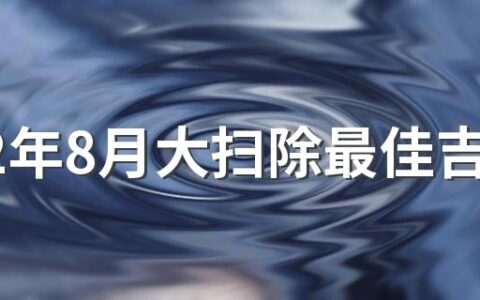 2022年8月大扫除最佳吉日有哪几天 2022年8月大扫除最佳吉日一览表