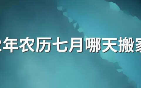 2022年农历七月哪天搬家最好 2022年农历七月适合搬家乔迁的吉日