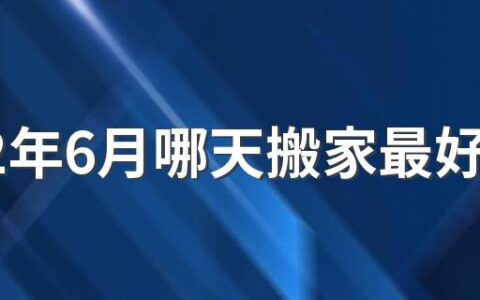 2022年6月哪天搬家最好最吉利 2022年6月搬家黄道吉日一览表