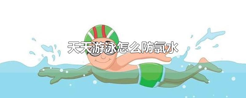 天天游泳怎么防氯水