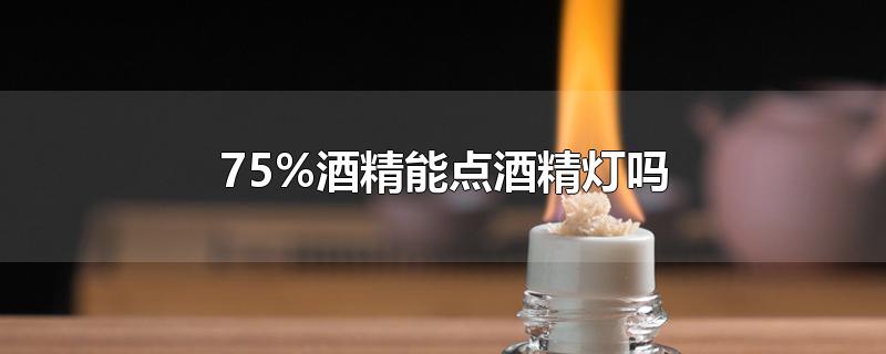 75%酒精能点酒精灯吗