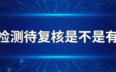 核酸检测待复核是不是有问题 初筛阳性待复核需要多长时间