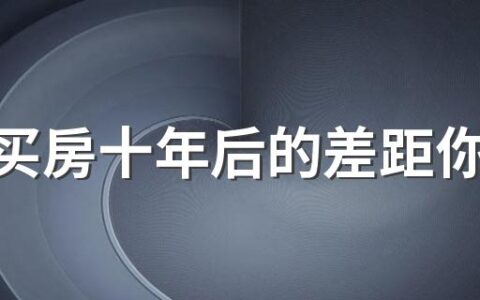 买不买房十年后的差距你知道吗 10年后房子会不值钱如葱吗