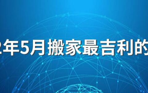 2022年5月搬家最吉利的日子有几个 2022年5月搬家黄道吉日一览表