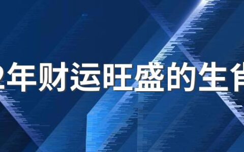 2022年财运旺盛的生肖 2022年的运势最好的生肖