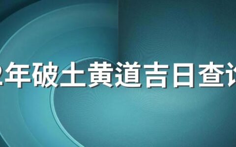 2022年破土黄道吉日查询表 2022年破土黄道吉日吉时一览