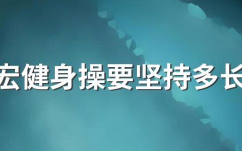 刘畊宏健身操要坚持多长时间 刘畊宏健身操有效果没