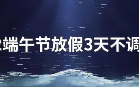 2022端午节放假3天不调休 端午节调休2022