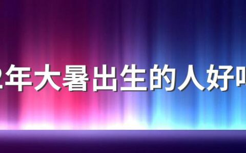 2022年大暑出生的人好吗 大暑出生的属虎人未来运势怎么样