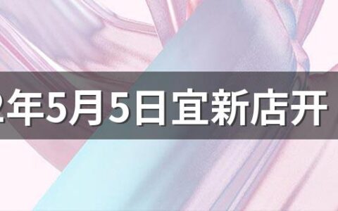 2022年5月5日宜新店开业吗 2022年5月5日是不是开店吉日