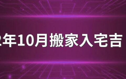 2022年10月搬家入宅吉日有哪几天 2022年10月搬家入宅吉日查询