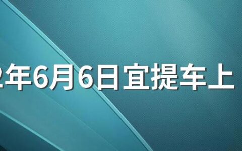 2022年6月6日宜提车上牌吗 2022年6月6日是不是吉利日子