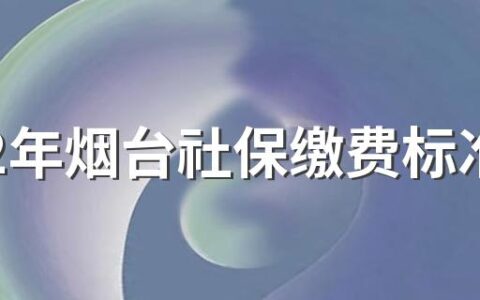 2022年烟台社保缴费标准基数及比例一览表