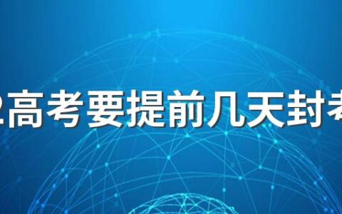 2022高考要提前几天封考场 高考考场封闭区是教室吗