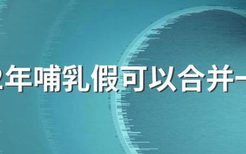 2022年哺乳假可以合并一起休吗 法定哺乳期是多长时间