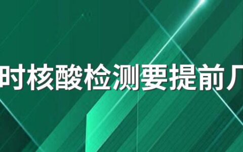 48小时核酸检测要提前几天做 48小时核酸检测可以提前一天做吗