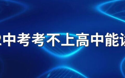 2022中考考不上高中能读什么学校 中考没考上怎么办