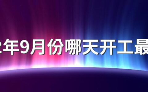 2022年9月份哪天开工最好 2022年九月可以开工的好日子