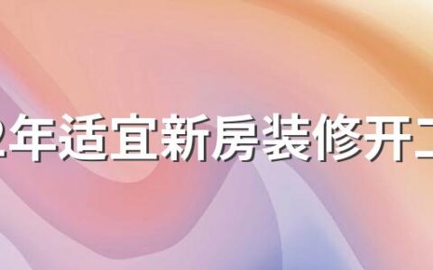 2022年适宜新房装修开工日期 2022年装修新房最旺黄道吉日