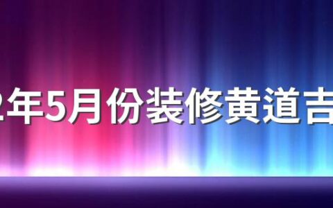 2022年5月份装修黄道吉日一览表