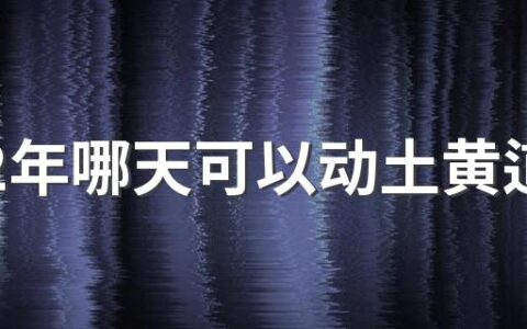 2022年哪天可以动土黄道吉日 2022年动土黄道吉日查询表