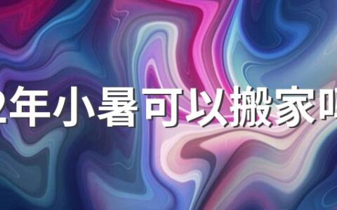 2022年小暑可以搬家吗 2022年农历六月搬家黄道吉日一览表