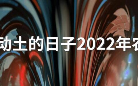 适合动土的日子2022年农历 2022年农历动土黄道吉日查询表