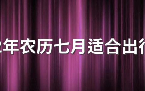 2022年农历七月适合出行外出的黄道吉日盘点 2022年农历七月的出行吉日一览