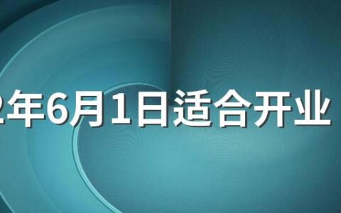 2022年6月1日适合开业吗 2022年6月1日是不是开业的好日子