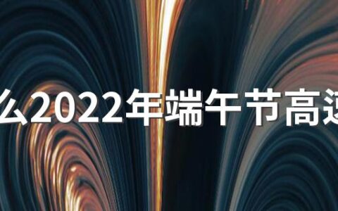 为什么2022年端午节高速不免费 2022年有哪些假期高速免费