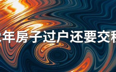 2022年房子过户还要交税吗 2022年父母房产过户子女新规