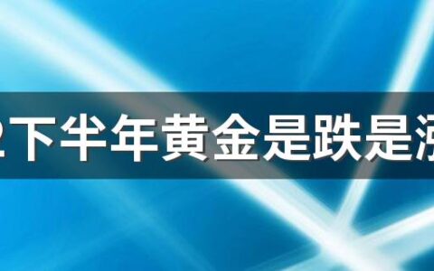 2022下半年黄金是跌是涨 五一买黄金和618买黄金哪个更优惠