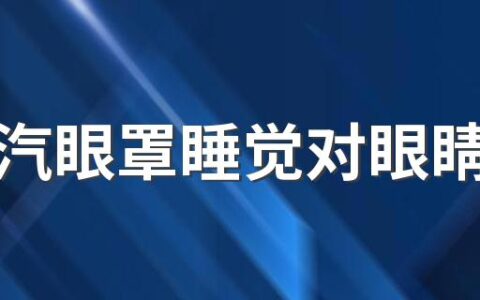 戴蒸汽眼罩睡觉对眼睛好吗 蒸汽眼罩能不能治疗眼睛疾病