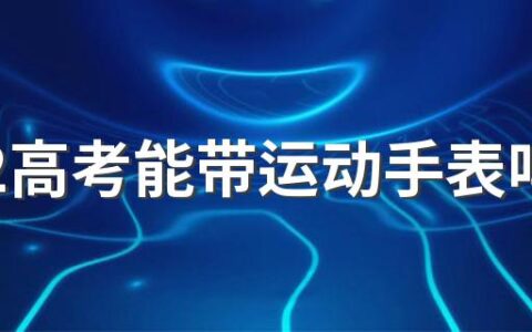 2022高考能带运动手表吗 什么样的手表可以带进高考考场