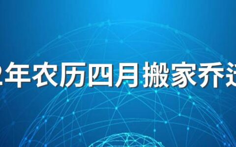 2022年农历四月搬家乔迁黄道吉日一览表