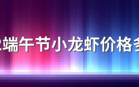 2022端午节小龙虾价格多少钱一斤？会涨价吗