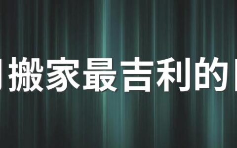 六月搬家最吉利的日子 六月搬家黄道吉日2022