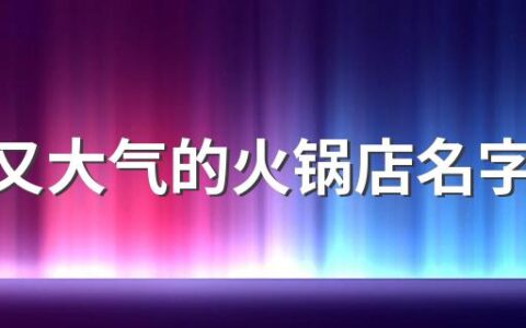 好记又大气的火锅店名字310个 一眼就吸引人的火锅店名