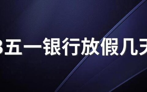 2023五一银行放假几天 51劳动节银行上班吗