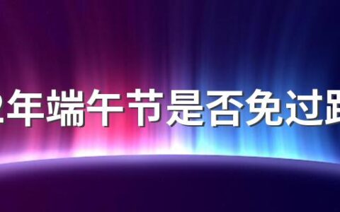 2022年端午节是否免过路费 为什么端午节不免过路费