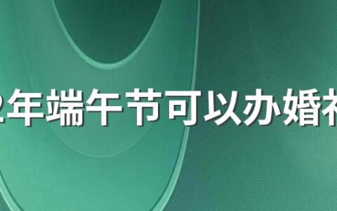 2022年端午节可以办婚礼吗 2022年端午节是结婚吉日吗