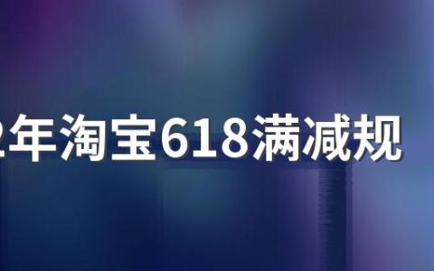 2022年淘宝618满减规则 2022年淘宝618满减活动