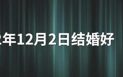 2022年12月2日结婚好不好 2022年12月适合结婚吉日