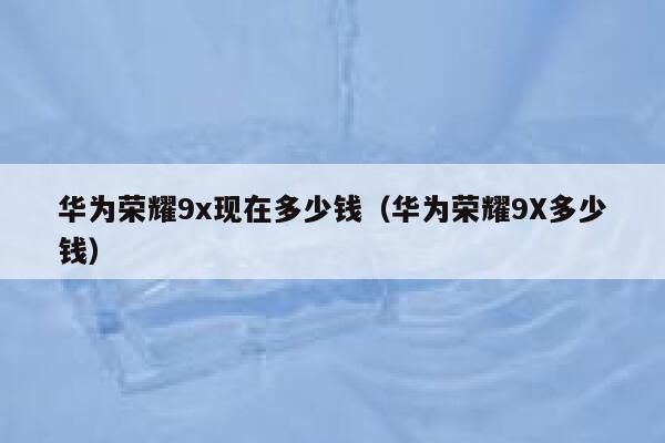 华为荣耀9x现在多少钱（华为荣耀9X多少钱） 第1张