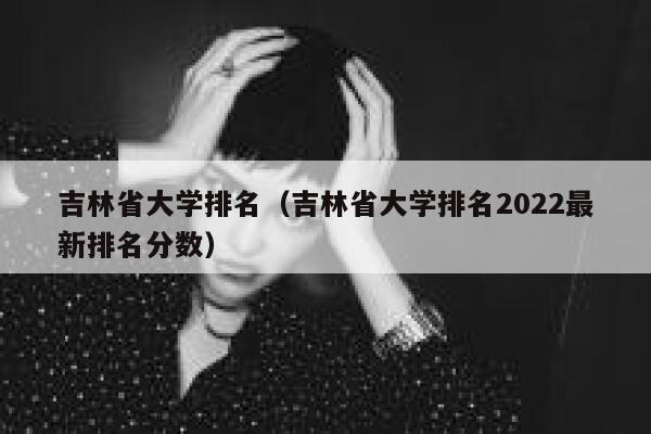 吉林省大学排名（吉林省大学排名2022最新排名分数） 第1张