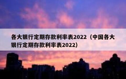 各大银行定期存款利率表2022（中国各大银行定期存款利率表2022）